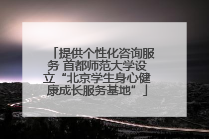 提供个性化咨询服务 首都师范大学设立“北京学生身心健康成长服务基地”