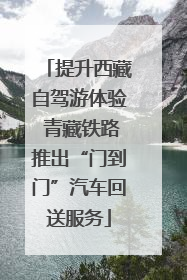 提升西藏自驾游体验 青藏铁路推出“门到门”汽车回送服务