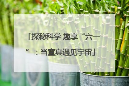 探秘科学 趣享“六一”：当童真遇见宇宙