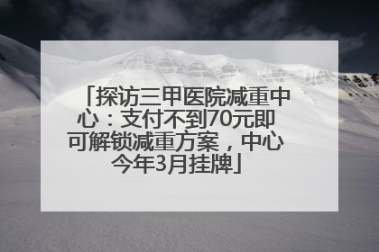 探访三甲医院减重中心：支付不到70元即可解锁减重方案，中心今年3月挂牌