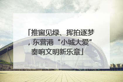 推窗见绿、挥拍逐梦，东营港“小城大爱”奏响文明新乐章