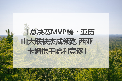 总决赛MVP榜：亚历山大联袂杰威领跑 西亚卡姆携手哈利竞逐