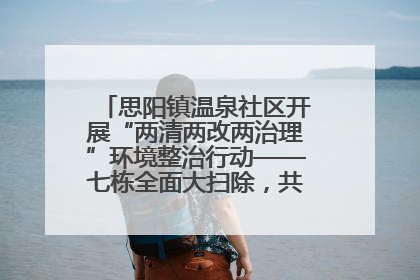思阳镇温泉社区开展“两清两改两治理”环境整治行动——七栋全面大扫除，共建洁净家园