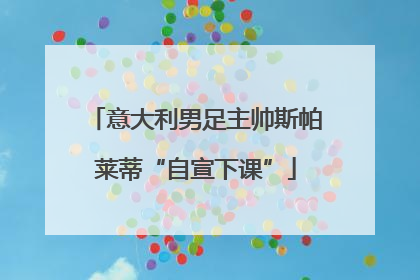 意大利男足主帅斯帕莱蒂“自宣下课”