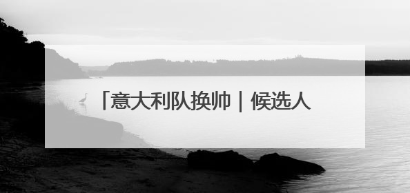 意大利队换帅｜候选人寥寥无几，为何名帅不再垂青“蓝衣军团”？