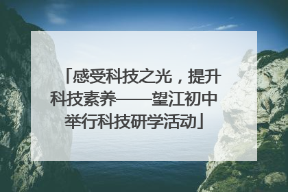 感受科技之光，提升科技素养——望江初中举行科技研学活动