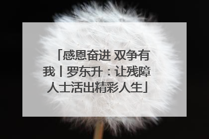 感恩奋进 双争有我丨罗东升：让残障人士活出精彩人生