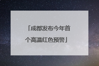 成都发布今年首个高温红色预警