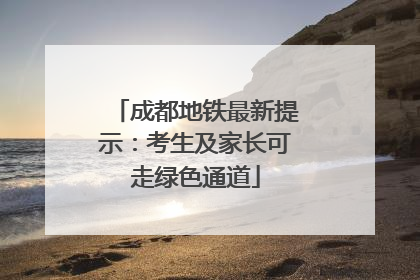 成都地铁最新提示：考生及家长可走绿色通道