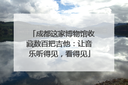成都这家博物馆收藏数百把吉他：让音乐听得见，看得见
