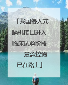 我国侵入式脑机接口进入临床试验阶段——意念控物已在路上