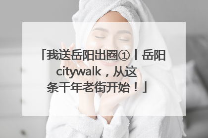 我送岳阳出圈①丨岳阳citywalk，从这条千年老街开始！
