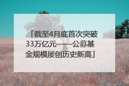 截至4月底首次突破33万亿元——公募基金规模屡创历史新高