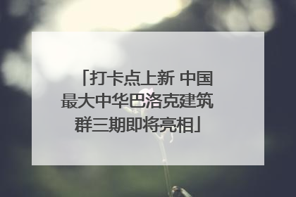打卡点上新 中国最大中华巴洛克建筑群三期即将亮相
