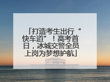 打造考生出行“快车道”！高考首日，冰城交警全员上岗为梦想护航