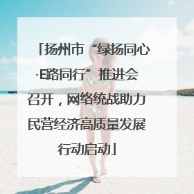 扬州市“绿扬同心·E路同行”推进会召开，网络统战助力民营经济高质量发展行动启动