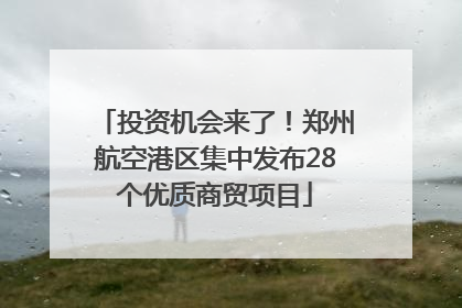 投资机会来了！郑州航空港区集中发布28个优质商贸项目