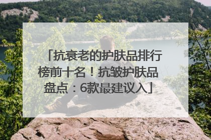 抗衰老的护肤品排行榜前十名！抗皱护肤品盘点：6款最建议入