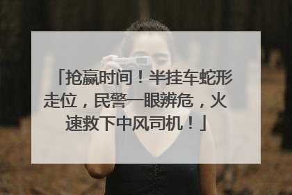 抢赢时间！半挂车蛇形走位，民警一眼辨危，火速救下中风司机！