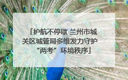 护航不停歇 兰州市城关区城管局多维发力守护“两考”环境秩序