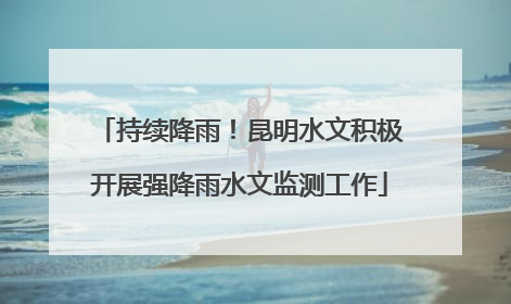 持续降雨！昆明水文积极开展强降雨水文监测工作