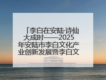 李白在安陆·诗仙大成时——2025年安陆市李白文化产业创新发展暨李白文化旅游暑期消费季活动在武汉启幕