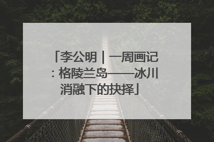 李公明｜一周画记：格陵兰岛——冰川消融下的抉择