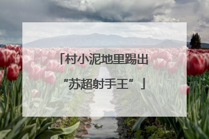 村小泥地里踢出“苏超射手王”