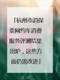 杭州市消保委网约车消费服务评测结果出炉，这些方面仍需改进