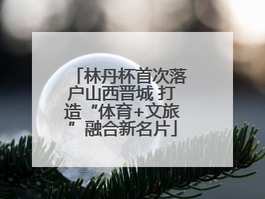 林丹杯首次落户山西晋城 打造“体育+文旅”融合新名片
