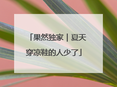 果然独家｜夏天穿凉鞋的人少了