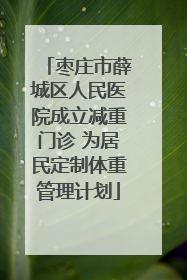 枣庄市薛城区人民医院成立减重门诊 为居民定制体重管理计划