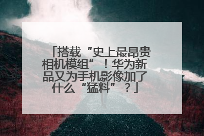 搭载“史上最昂贵相机模组”！华为新品又为手机影像加了什么“猛料”？