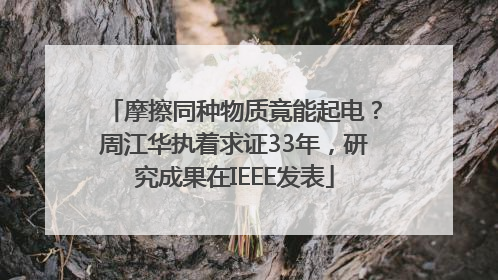 摩擦同种物质竟能起电？周江华执着求证33年，研究成果在IEEE发表