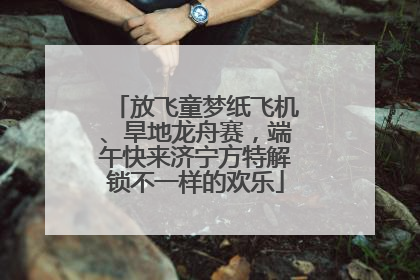放飞童梦纸飞机、旱地龙舟赛，端午快来济宁方特解锁不一样的欢乐