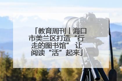 教育周刊丨海口市美兰区打造“行走的图书馆” 让阅读“活”起来