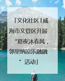 文化社区│威海市文登区开展“夏夜沐春风,邻里纳凉乐融融”活动