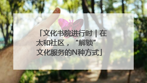 文化书院进行时｜在太和社区，“解锁” 文化服务的N种方式