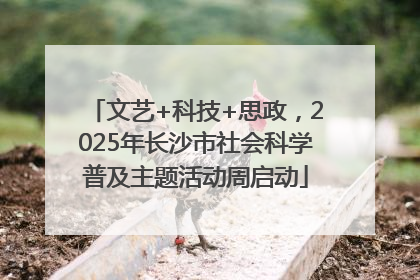 文艺+科技+思政，2025年长沙市社会科学普及主题活动周启动