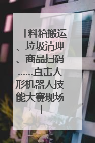 料箱搬运、垃圾清理、商品扫码……直击人形机器人技能大赛现场
