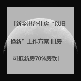 新乡出台住房“以旧换新”工作方案 旧房可抵新房70%房款
