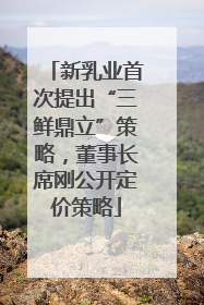 新乳业首次提出“三鲜鼎立”策略，董事长席刚公开定价策略