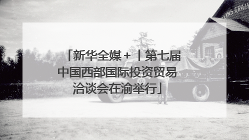 新华全媒＋丨第七届中国西部国际投资贸易洽谈会在渝举行