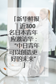 新华鲜报｜近300名日本青年应邀访华：“中日青年可以创造更好的未来”