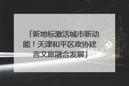 新地标激活城市新动能！天津和平区政协建言文旅融合发展