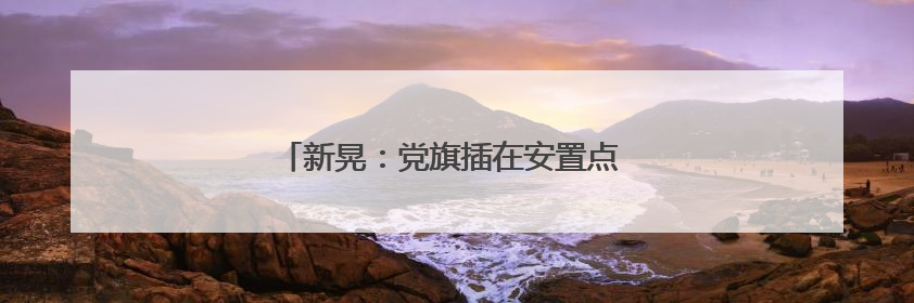新晃：党旗插在安置点 筑牢防汛“红色堡垒”