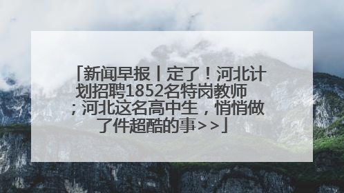 新闻早报丨定了！河北计划招聘1852名特岗教师；河北这名高中生，悄悄做了件超酷的事>>