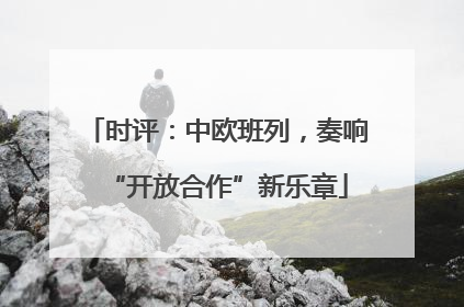 时评：中欧班列，奏响“开放合作”新乐章
