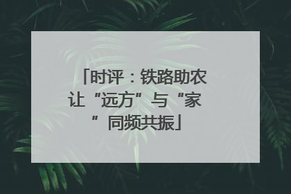 时评：铁路助农让“远方”与“家”同频共振