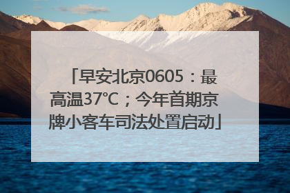 早安北京0605：最高温37℃；今年首期京牌小客车司法处置启动